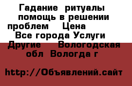 Гадание, ритуалы, помощь в решении проблем. › Цена ­ 1 000 - Все города Услуги » Другие   . Вологодская обл.,Вологда г.